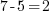 7-5 = 2 7-5 = 2