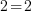 2 = 2 2 = 2