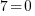 7=0 7=0